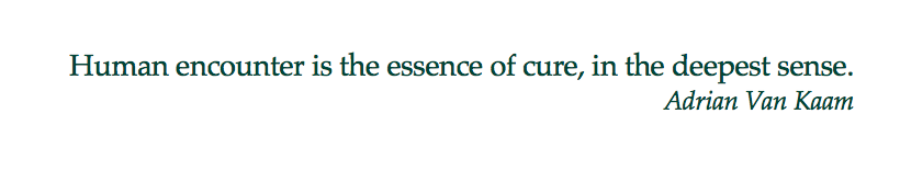 Human Encounter is the essence of cure in the deepest sense. Van Kaam